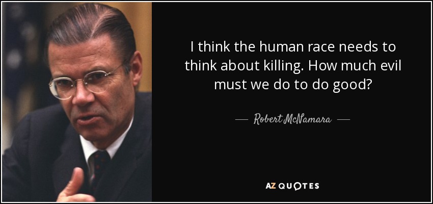 I think the human race needs to think about killing. How much evil must we do to do good? - Robert McNamara