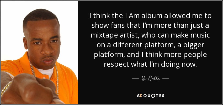 I think the I Am album allowed me to show fans that I'm more than just a mixtape artist, who can make music on a different platform, a bigger platform, and I think more people respect what I'm doing now. - Yo Gotti