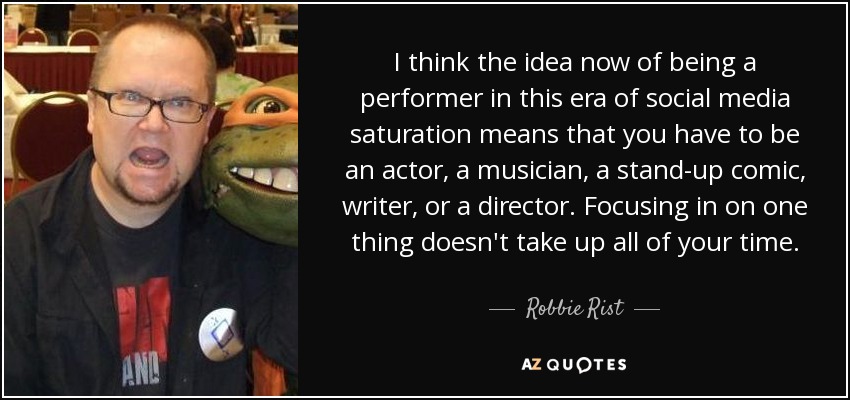 I think the idea now of being a performer in this era of social media saturation means that you have to be an actor, a musician, a stand-up comic, writer, or a director. Focusing in on one thing doesn't take up all of your time. - Robbie Rist