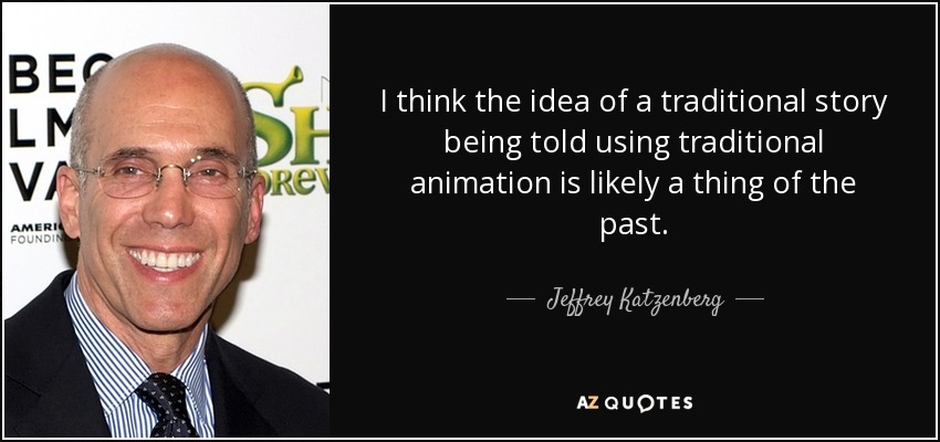 I think the idea of a traditional story being told using traditional animation is likely a thing of the past. - Jeffrey Katzenberg