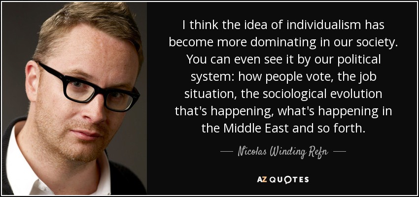 I think the idea of individualism has become more dominating in our society. You can even see it by our political system: how people vote, the job situation, the sociological evolution that's happening, what's happening in the Middle East and so forth. - Nicolas Winding Refn