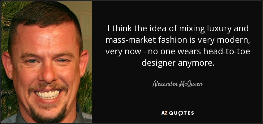I think the idea of mixing luxury and mass-market fashion is very modern, very now - no one wears head-to-toe designer anymore. - Alexander McQueen