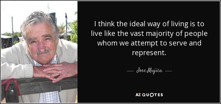 I think the ideal way of living is to live like the vast majority of people whom we attempt to serve and represent. - Jose Mujica