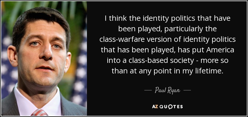I think the identity politics that have been played, particularly the class-warfare version of identity politics that has been played, has put America into a class-based society - more so than at any point in my lifetime. - Paul Ryan
