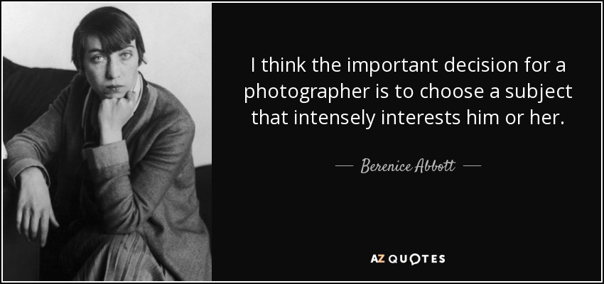 I think the important decision for a photographer is to choose a subject that intensely interests him or her. - Berenice Abbott