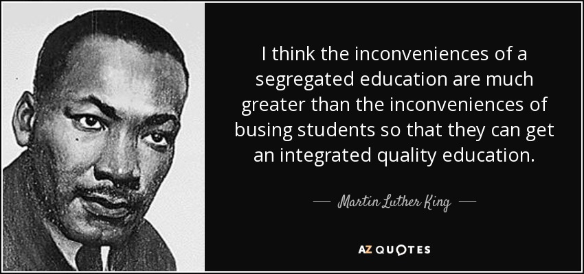 I think the inconveniences of a segregated education are much greater than the inconveniences of busing students so that they can get an integrated quality education. - Martin Luther King, Jr.