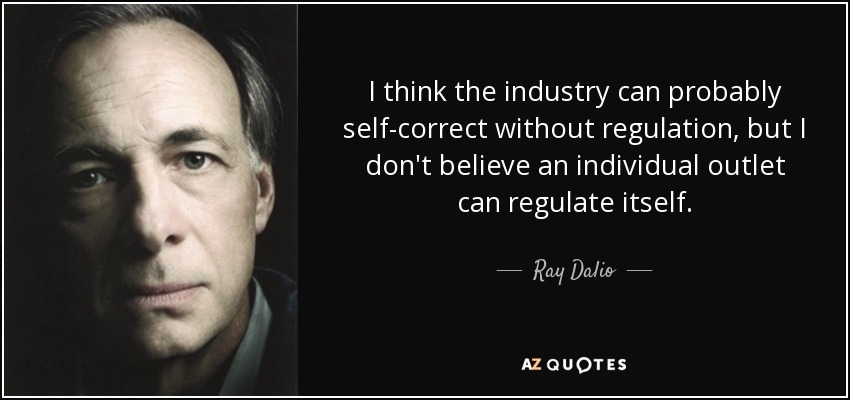 I think the industry can probably self-correct without regulation, but I don't believe an individual outlet can regulate itself. - Ray Dalio