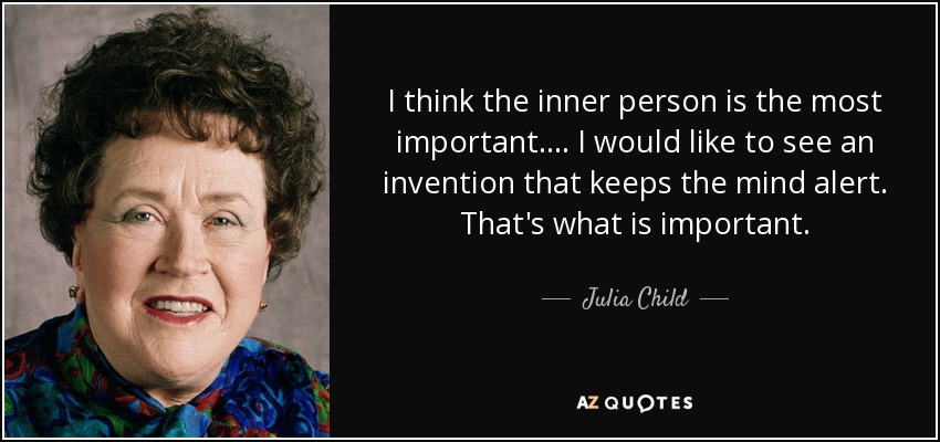 I think the inner person is the most important.... I would like to see an invention that keeps the mind alert. That's what is important. - Julia Child