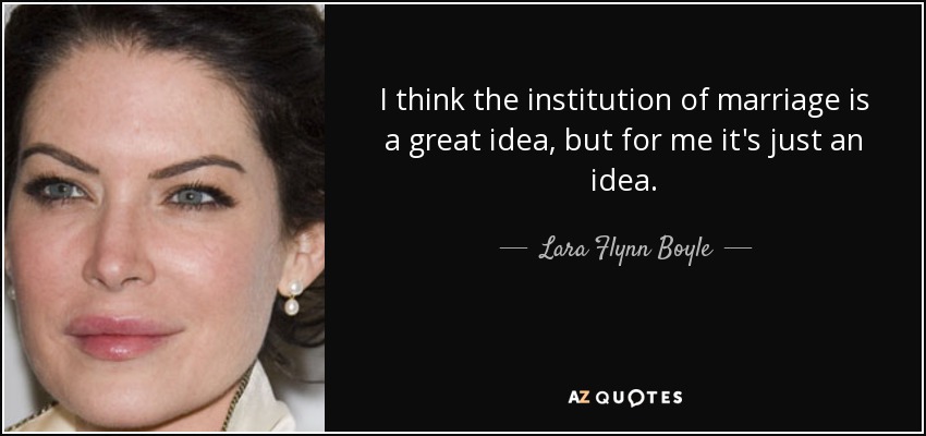 I think the institution of marriage is a great idea, but for me it's just an idea. - Lara Flynn Boyle
