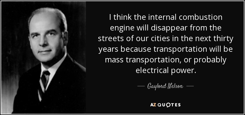 I think the internal combustion engine will disappear from the streets of our cities in the next thirty years because transportation will be mass transportation, or probably electrical power. - Gaylord Nelson