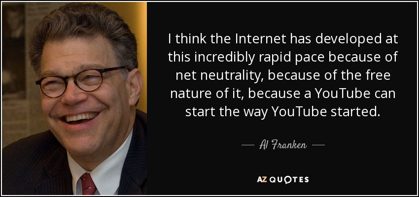 I think the Internet has developed at this incredibly rapid pace because of net neutrality, because of the free nature of it, because a YouTube can start the way YouTube started. - Al Franken