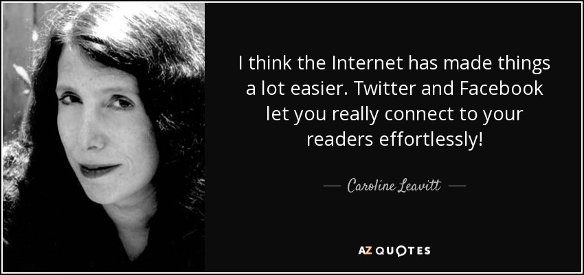 I think the Internet has made things a lot easier. Twitter and Facebook let you really connect to your readers effortlessly! - Caroline Leavitt