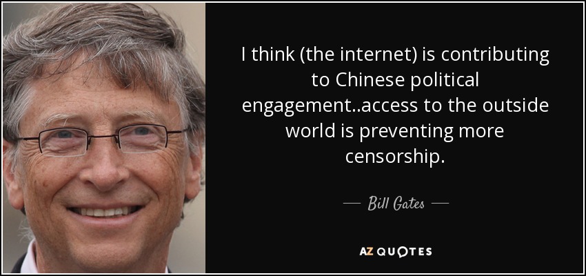 I think (the internet) is contributing to Chinese political engagement..access to the outside world is preventing more censorship. - Bill Gates