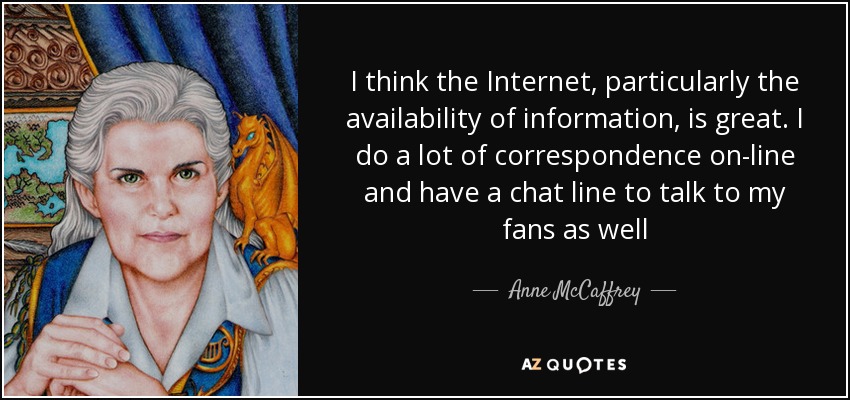 I think the Internet, particularly the availability of information, is great. I do a lot of correspondence on-line and have a chat line to talk to my fans as well - Anne McCaffrey