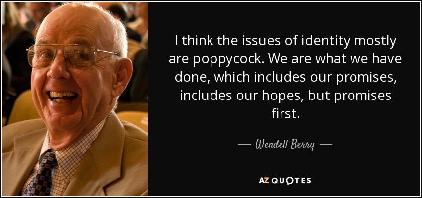 I think the issues of identity mostly are poppycock. We are what we have done, which includes our promises, includes our hopes, but promises first. - Wendell Berry