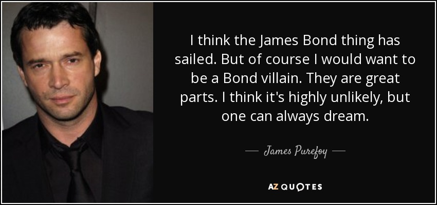 I think the James Bond thing has sailed. But of course I would want to be a Bond villain. They are great parts. I think it's highly unlikely, but one can always dream. - James Purefoy
