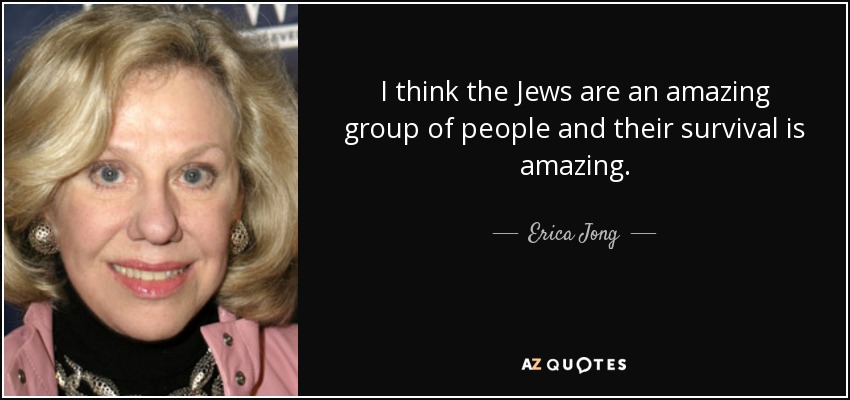 I think the Jews are an amazing group of people and their survival is amazing. - Erica Jong