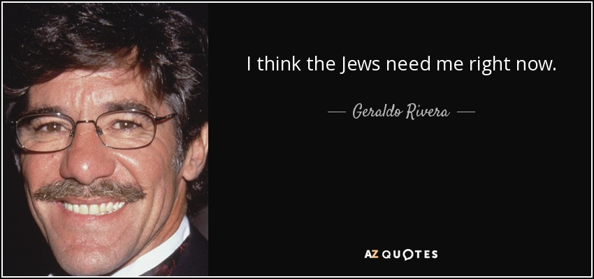 I think the Jews need me right now. - Geraldo Rivera