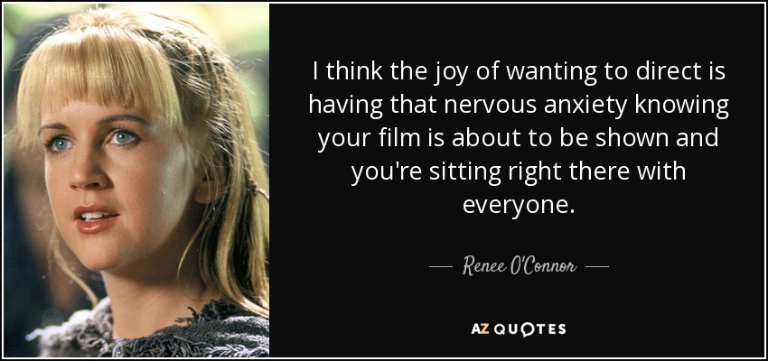 I think the joy of wanting to direct is having that nervous anxiety knowing your film is about to be shown and you're sitting right there with everyone. - Renee O'Connor