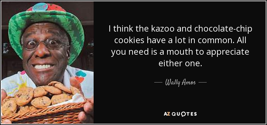 I think the kazoo and chocolate-chip cookies have a lot in common. All you need is a mouth to appreciate either one. - Wally Amos