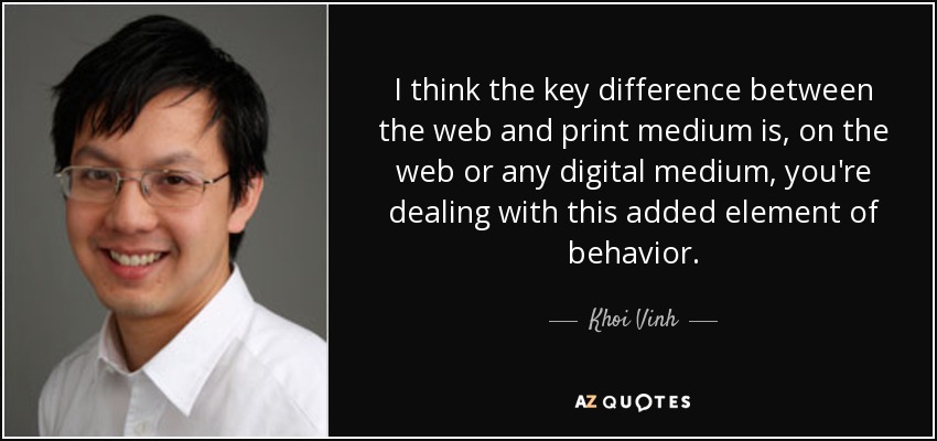 I think the key difference between the web and print medium is, on the web or any digital medium, you're dealing with this added element of behavior. - Khoi Vinh