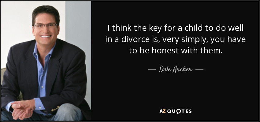 I think the key for a child to do well in a divorce is, very simply, you have to be honest with them. - Dale Archer