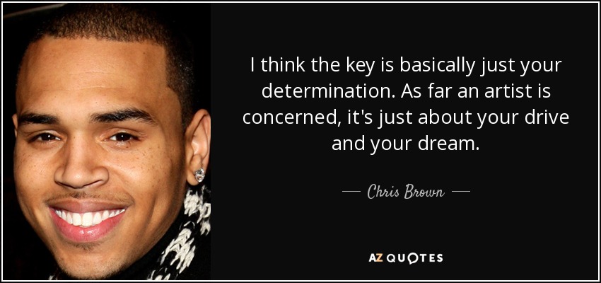 I think the key is basically just your determination. As far an artist is concerned, it's just about your drive and your dream. - Chris Brown