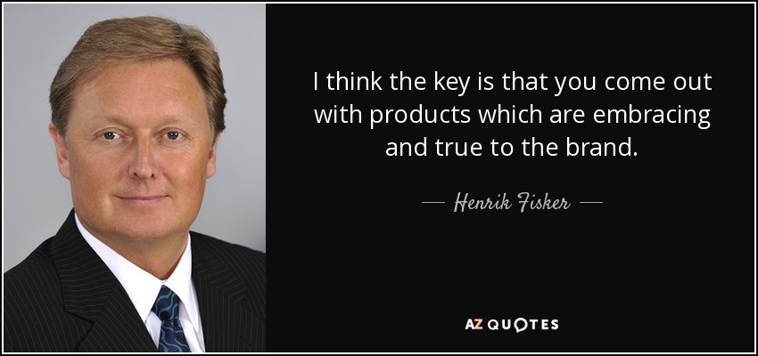 I think the key is that you come out with products which are embracing and true to the brand. - Henrik Fisker