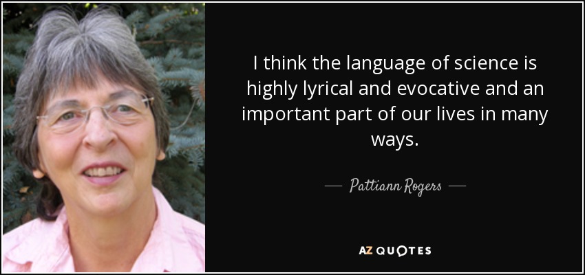 I think the language of science is highly lyrical and evocative and an important part of our lives in many ways. - Pattiann Rogers