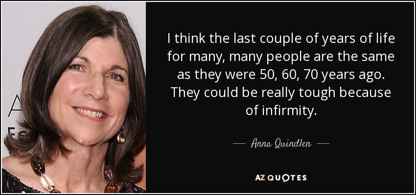 I think the last couple of years of life for many, many people are the same as they were 50, 60, 70 years ago. They could be really tough because of infirmity. - Anna Quindlen