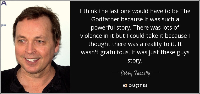 I think the last one would have to be The Godfather because it was such a powerful story. There was lots of violence in it but I could take it because I thought there was a reality to it. It wasn't gratuitous, it was just these guys story. - Bobby Farrelly