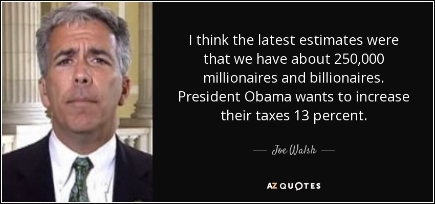 I think the latest estimates were that we have about 250,000 millionaires and billionaires. President Obama wants to increase their taxes 13 percent. - Joe Walsh