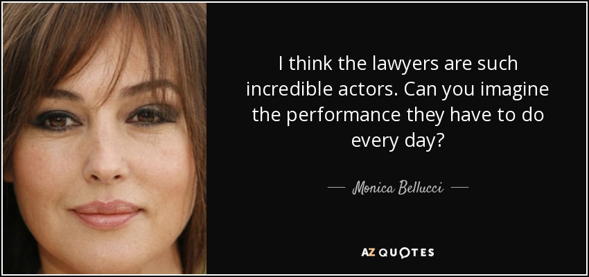 I think the lawyers are such incredible actors. Can you imagine the performance they have to do every day? - Monica Bellucci