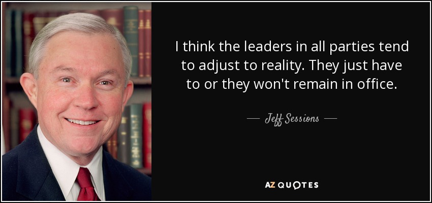 I think the leaders in all parties tend to adjust to reality. They just have to or they won't remain in office. - Jeff Sessions