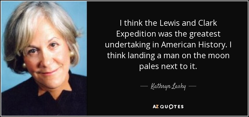I think the Lewis and Clark Expedition was the greatest undertaking in American History. I think landing a man on the moon pales next to it. - Kathryn Lasky