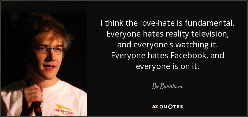 I think the love-hate is fundamental. Everyone hates reality television, and everyone's watching it. Everyone hates Facebook, and everyone is on it. - Bo Burnham