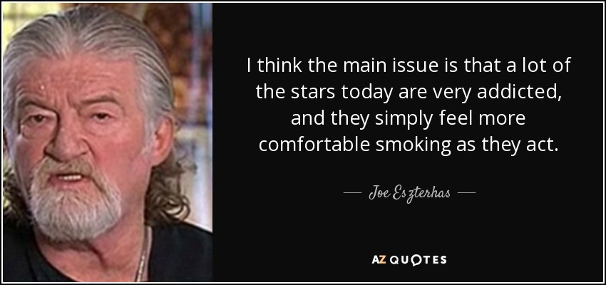 I think the main issue is that a lot of the stars today are very addicted, and they simply feel more comfortable smoking as they act. - Joe Eszterhas
