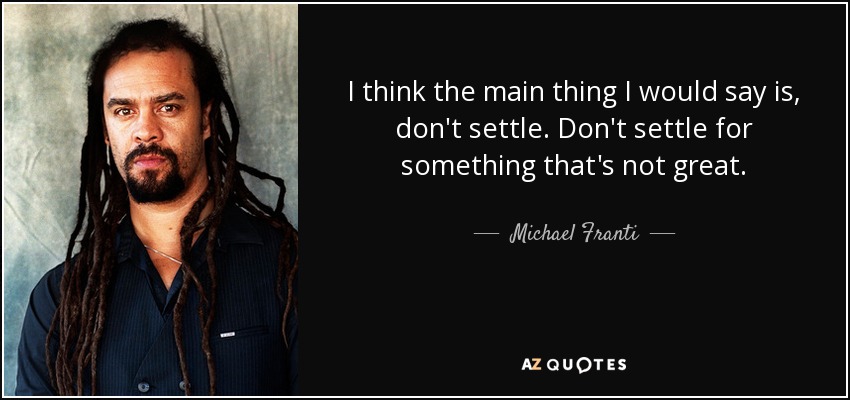 I think the main thing I would say is, don't settle. Don't settle for something that's not great. - Michael Franti