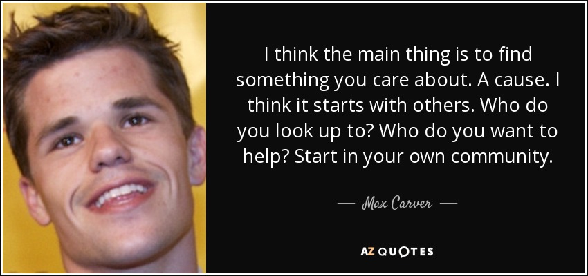 I think the main thing is to find something you care about. A cause. I think it starts with others. Who do you look up to? Who do you want to help? Start in your own community. - Max Carver