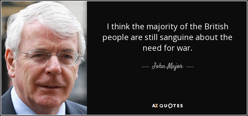 I think the majority of the British people are still sanguine about the need for war. - John Major