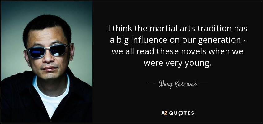 I think the martial arts tradition has a big influence on our generation - we all read these novels when we were very young. - Wong Kar-wai