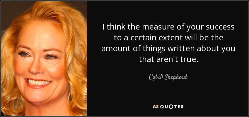 I think the measure of your success to a certain extent will be the amount of things written about you that aren't true. - Cybill Shepherd