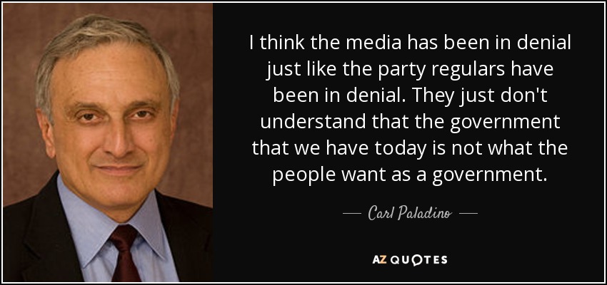 I think the media has been in denial just like the party regulars have been in denial. They just don't understand that the government that we have today is not what the people want as a government. - Carl Paladino