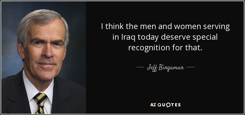 I think the men and women serving in Iraq today deserve special recognition for that. - Jeff Bingaman