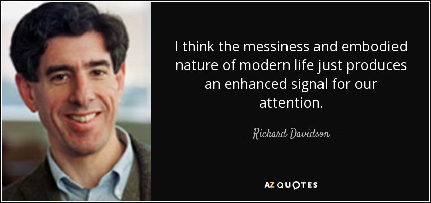 I think the messiness and embodied nature of modern life just produces an enhanced signal for our attention. - Richard Davidson