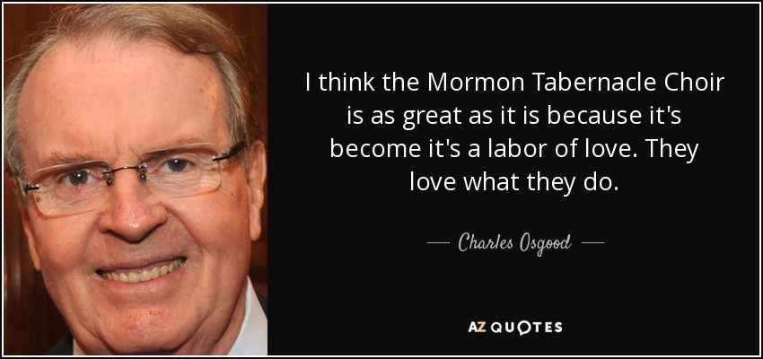 I think the Mormon Tabernacle Choir is as great as it is because it's become it's a labor of love. They love what they do. - Charles Osgood