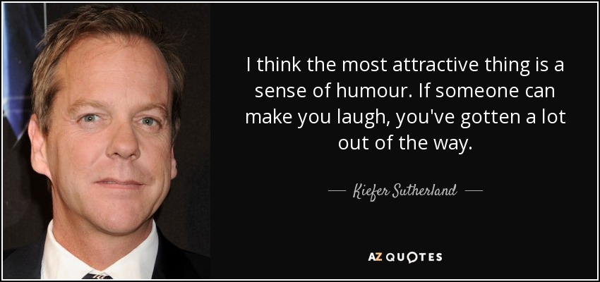 I think the most attractive thing is a sense of humour. If someone can make you laugh, you've gotten a lot out of the way. - Kiefer Sutherland