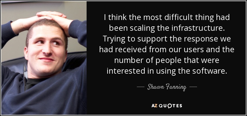 I think the most difficult thing had been scaling the infrastructure. Trying to support the response we had received from our users and the number of people that were interested in using the software. - Shawn Fanning