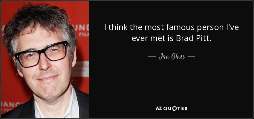 I think the most famous person I've ever met is Brad Pitt. - Ira Glass