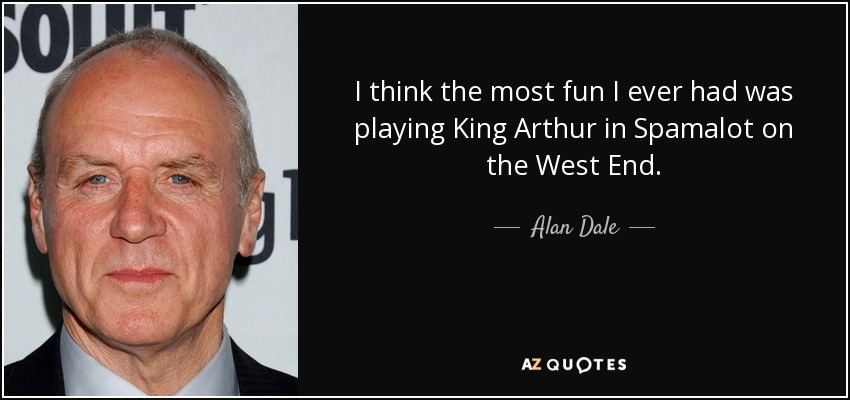 I think the most fun I ever had was playing King Arthur in Spamalot on the West End. - Alan Dale